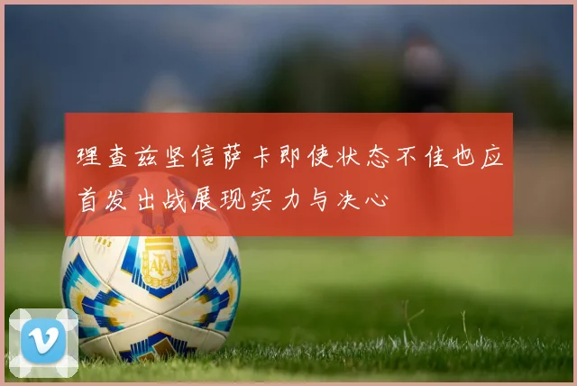 理查兹坚信萨卡即使状态不佳也应首发出战展现实力与决心