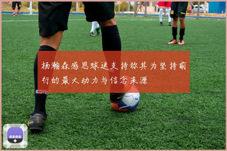杨瀚森感恩球迷支持称其为坚持前行的最大动力与信念来源