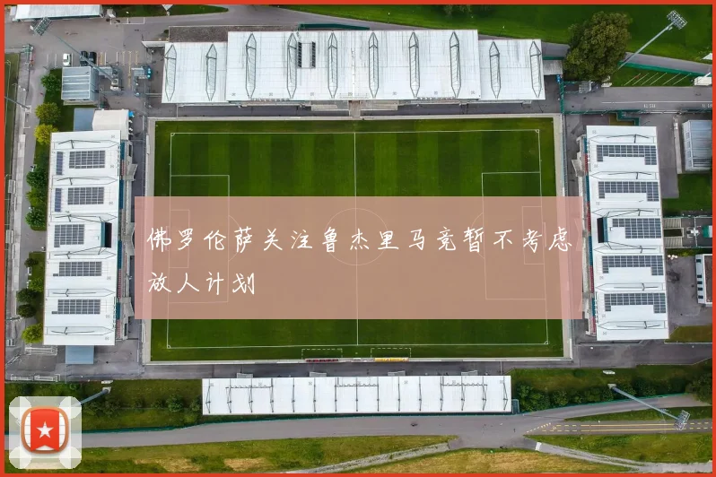 佛罗伦萨关注鲁杰里马竞暂不考虑放人计划