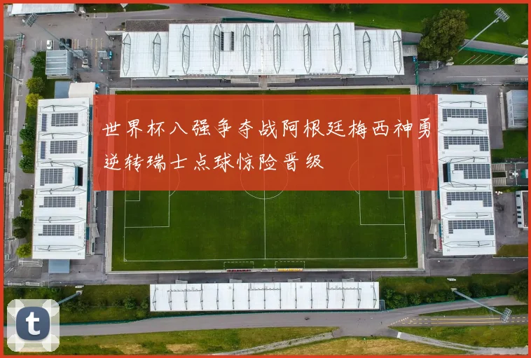 世界杯八强争夺战阿根廷梅西神勇逆转瑞士点球惊险晋级