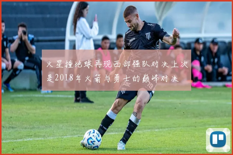 火星撞地球再现西部强队对决上次是2018年火箭与勇士的巅峰对决