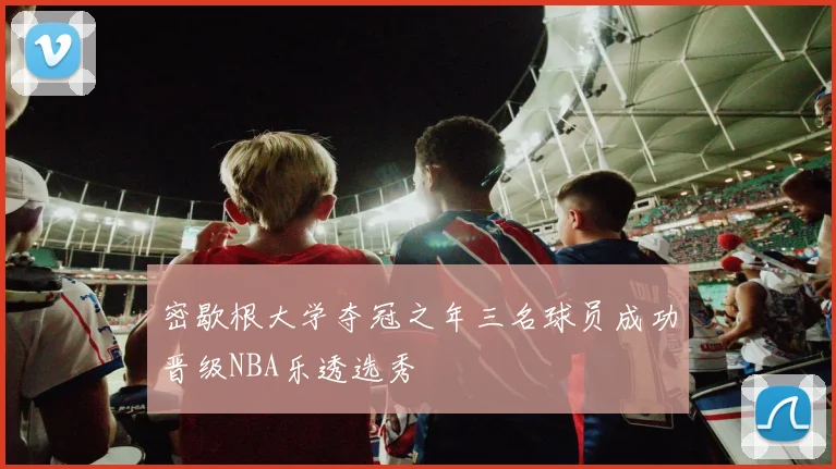密歇根大学夺冠之年三名球员成功晋级NBA乐透选秀