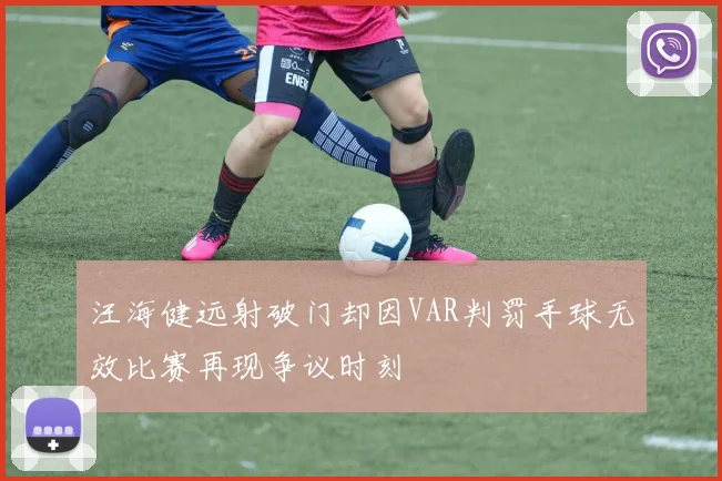 汪海健远射破门却因VAR判罚手球无效比赛再现争议时刻