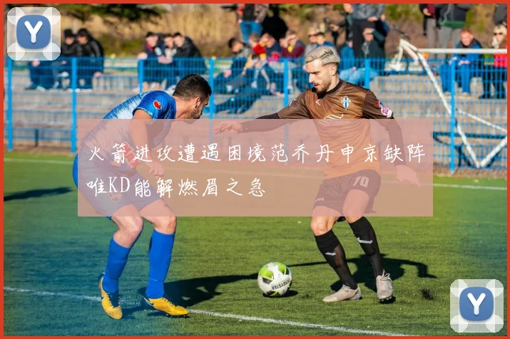 火箭进攻遭遇困境范乔丹申京缺阵唯KD能解燃眉之急