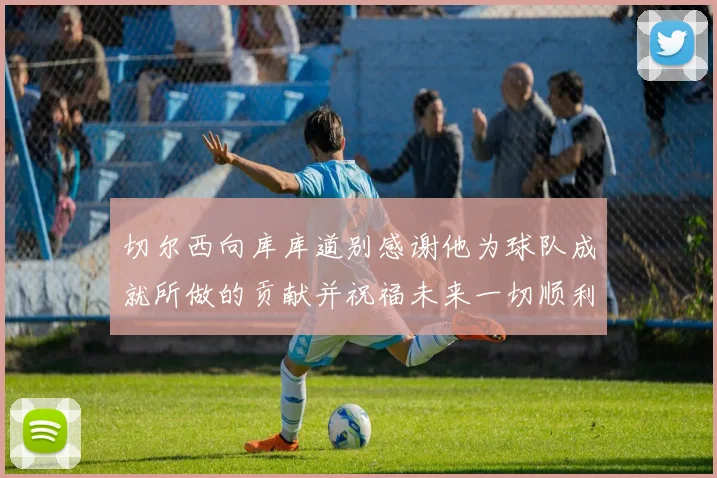 切尔西向库库道别感谢他为球队成就所做的贡献并祝福未来一切顺利