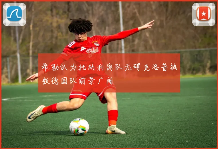 希勒认为托纳利离队无碍克洛普执教德国队前景广阔