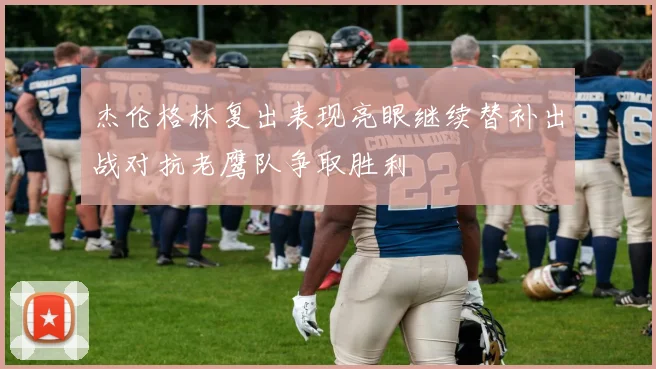 杰伦格林复出表现亮眼继续替补出战对抗老鹰队争取胜利