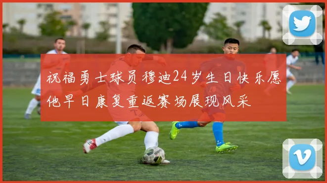 祝福勇士球员穆迪24岁生日快乐愿他早日康复重返赛场展现风采