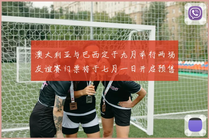 澳大利亚与巴西定于九月举行两场友谊赛门票将于七月一日开启预售