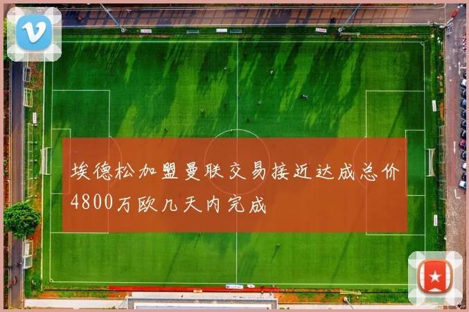 埃德松加盟曼联交易接近达成总价4800万欧几天内完成