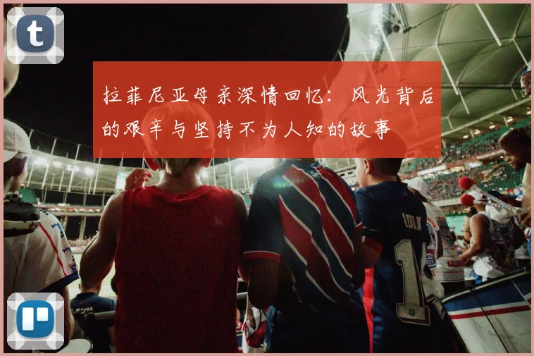 拉菲尼亚母亲深情回忆：风光背后的艰辛与坚持不为人知的故事
