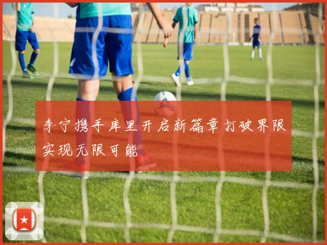 李宁携手库里开启新篇章打破界限实现无限可能