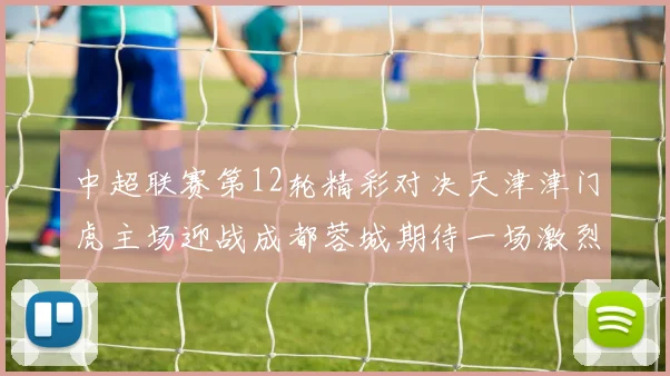中超联赛第12轮精彩对决天津津门虎主场迎战成都蓉城期待一场激烈较量