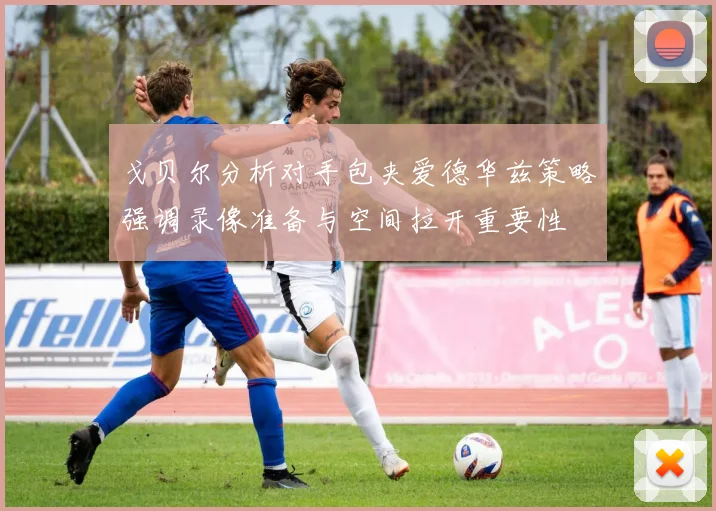 戈贝尔分析对手包夹爱德华兹策略强调录像准备与空间拉开重要性