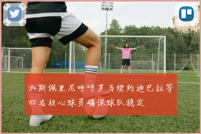 加斯佩里尼呼吁罗马续约迪巴拉等四名核心球员确保球队稳定
