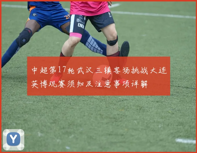 中超第17轮武汉三镇客场挑战大连英博观赛须知及注意事项详解