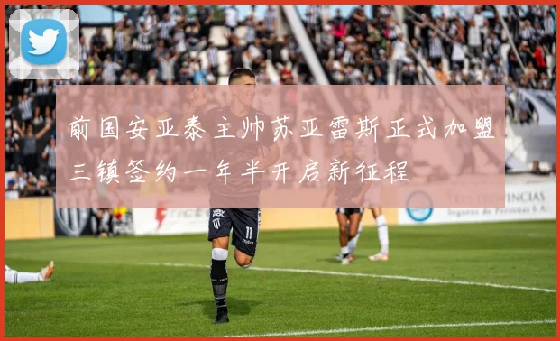 前国安亚泰主帅苏亚雷斯正式加盟三镇签约一年半开启新征程