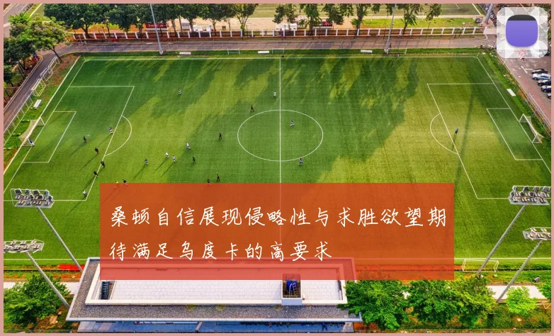 桑顿自信展现侵略性与求胜欲望期待满足乌度卡的高要求