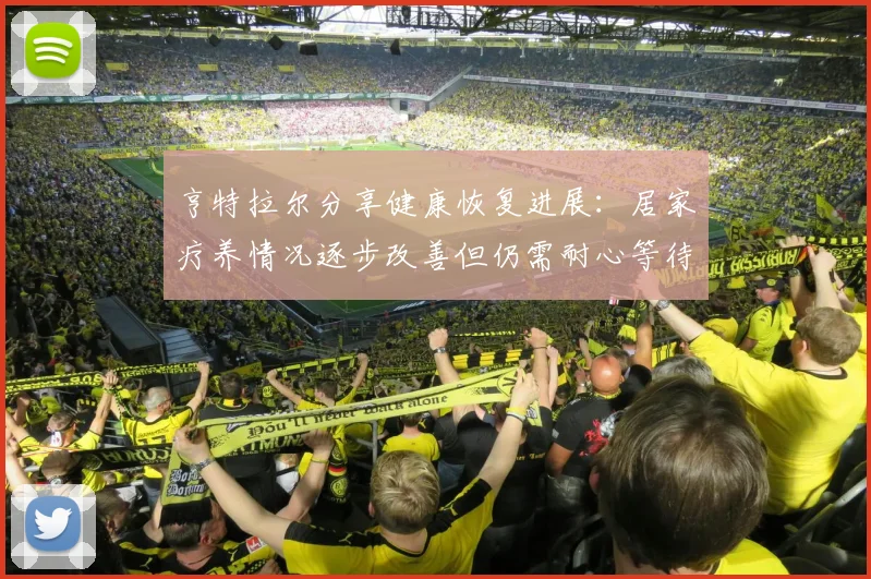 亨特拉尔分享健康恢复进展：居家疗养情况逐步改善但仍需耐心等待