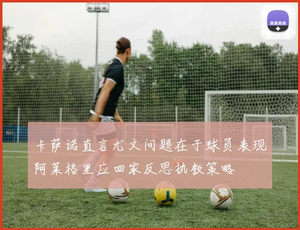 卡萨诺直言尤文问题在于球员表现阿莱格里应回家反思执教策略